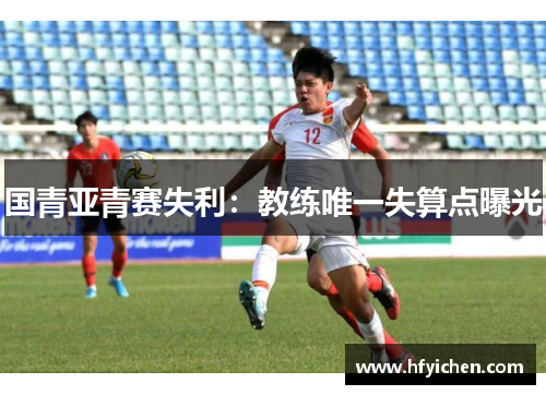 国青亚青赛失利：教练唯一失算点曝光