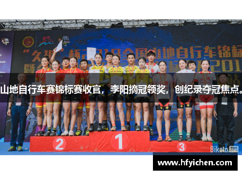 山地自行车赛锦标赛收官，李阳摘冠领奖，创纪录夺冠焦点。